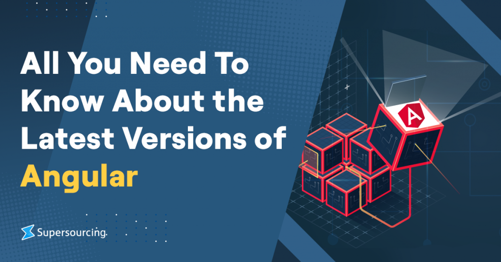 All You Need To Know About The Latest Versions Of Angular - Supersourcing